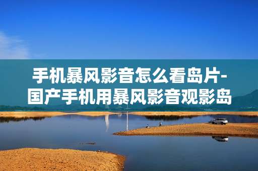 手机暴风影音怎么看岛片-国产手机用暴风影音观影岛国影片方法