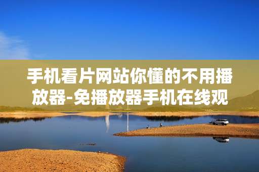 手机看片网站你懂的不用播放器-免播放器手机在线观影网站大揭秘 手机看片网站你懂的不用播放器-免播放器手机在线观影网站大揭秘