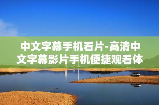 中文字幕手机看片-高清中文字幕影片手机便捷观看体验