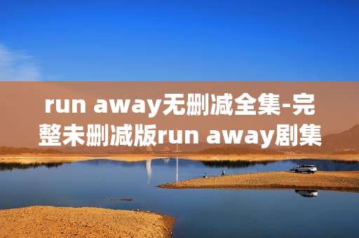 run away无删减全集-完整未删减版run away剧集全收录