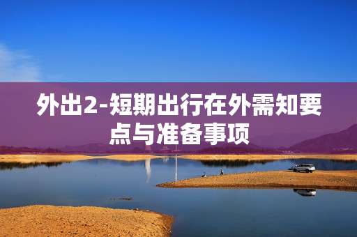 外出2-短期出行在外需知要点与准备事项