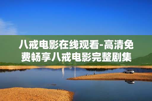 八戒电影在线观看-高清免费畅享八戒电影完整剧集