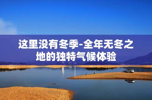 这里没有冬季-全年无冬之地的独特气候体验 这里没有冬季-全年无冬之地的独特气候体验