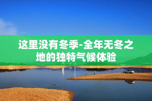 这里没有冬季-全年无冬之地的独特气候体验