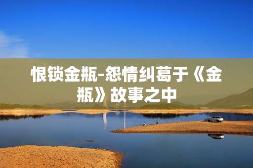 恨锁金瓶-怨情纠葛于《金瓶》故事之中
