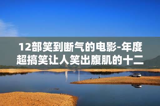 12部笑到断气的电影-年度超搞笑让人笑出腹肌的十二部影片