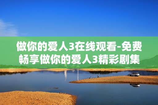 做你的爱人3在线观看-免费畅享做你的爱人3精彩剧集在线看