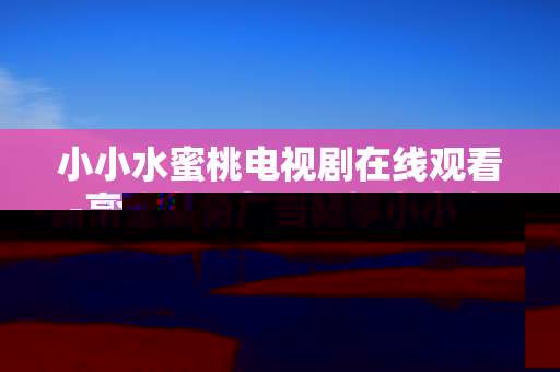 小小水蜜桃电视剧在线观看-高清全集免广告畅享小小水蜜桃剧集