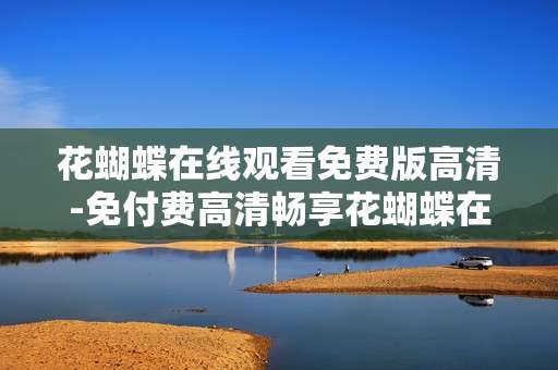 花蝴蝶在线观看免费版高清-免付费高清畅享花蝴蝶在线影视内容