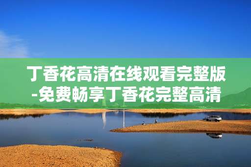 丁香花高清在线观看完整版-免费畅享丁香花完整高清在线影视内容