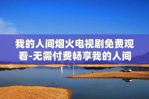 我的人间烟火电视剧免费观看-无需付费畅享我的人间烟火剧集