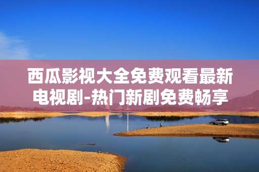 西瓜影视大全免费观看最新电视剧-热门新剧免费畅享西瓜影视资源