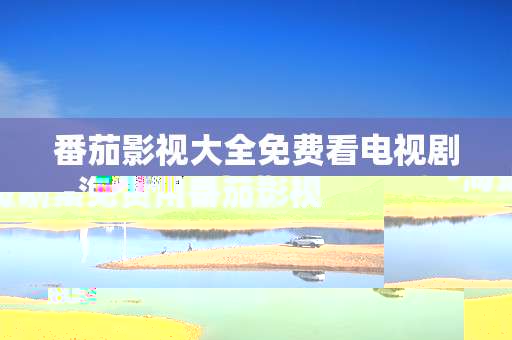 番茄影视大全免费看电视剧-海量剧集免费用番茄影视大全畅览