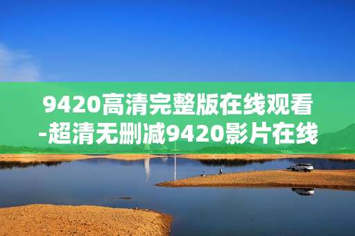 9420高清完整版在线观看-超清无删减9420影片在线畅享体验