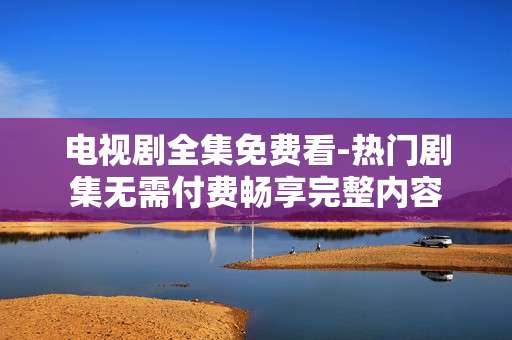 电视剧全集免费看-热门剧集无需付费畅享完整内容