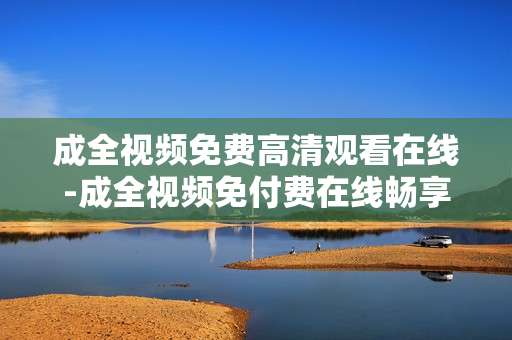 成全视频免费高清观看在线-成全视频免付费在线畅享高清内容