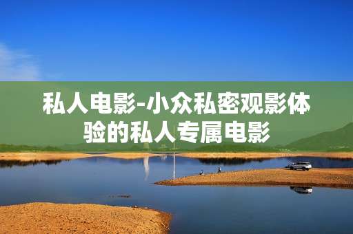私人电影-小众私密观影体验的私人专属电影