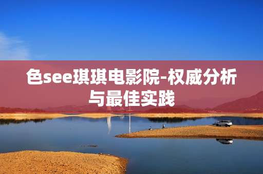 色see琪琪电影院-权威分析与最佳实践