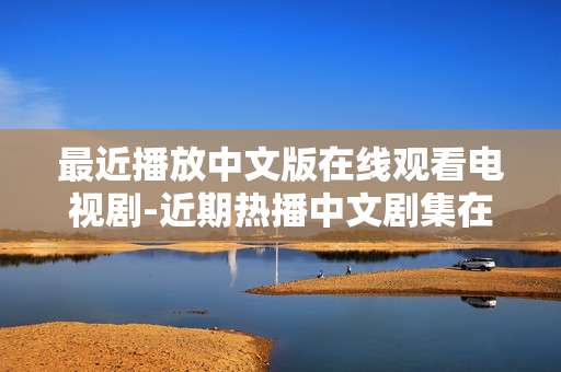 最近播放中文版在线观看电视剧-近期热播中文剧集在线免费观看资源