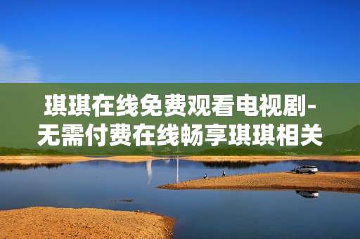 琪琪在线免费观看电视剧-无需付费在线畅享琪琪相关剧集
