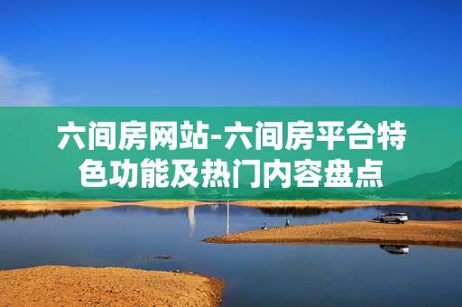 六间房网站-六间房平台特色功能及热门内容盘点