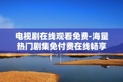 电视剧在线观看免费-海量热门剧集免付费在线畅享