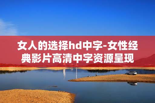 女人的选择hd中字-女性经典影片高清中字资源呈现