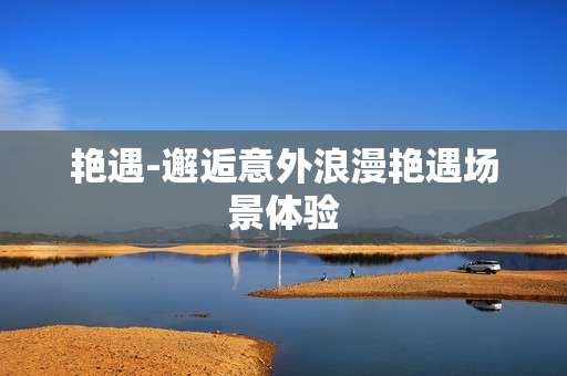 艳遇-邂逅意外浪漫艳遇场景体验