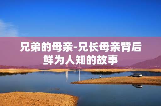 兄弟的母亲-兄长母亲背后鲜为人知的故事