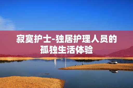 寂寞护士-独居护理人员的孤独生活体验
