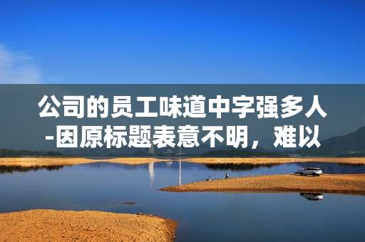 公司的员工味道中字强多人-因原标题表意不明，难以准确生成副标题，请你提供表意清晰、合理的原标题，以便我为你完成任务。