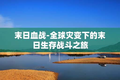 末日血战-全球灾变下的末日生存战斗之旅