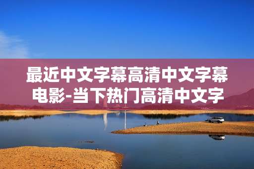 最近中文字幕高清中文字幕电影-当下热门高清中文字幕国产影片资源