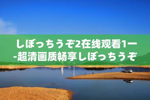 しぼっちうぞ2在线观看1一-超清画质畅享しぼっちうぞ2全剧集
