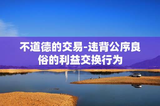 不道德的交易-违背公序良俗的利益交换行为