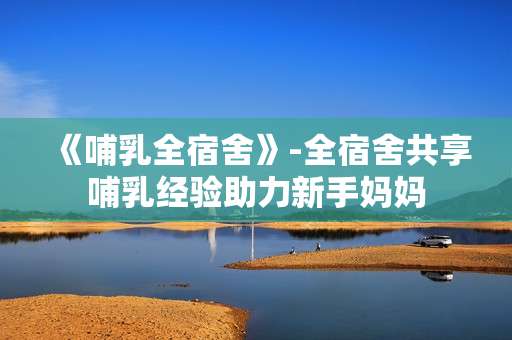 《哺乳全宿舍》-全宿舍共享哺乳经验助力新手妈妈