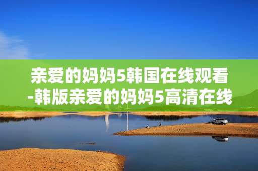 亲爱的妈妈5韩国在线观看-韩版亲爱的妈妈5高清在线免费看
