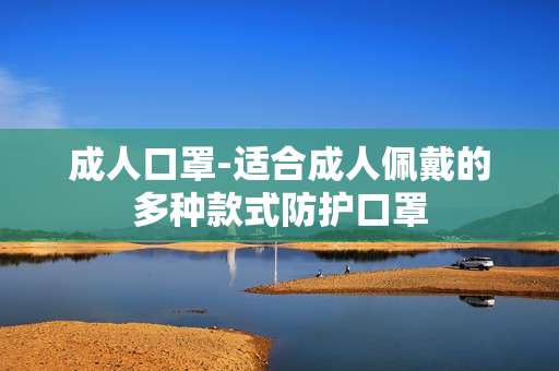 成人口罩-适合成人佩戴的多种款式防护口罩
