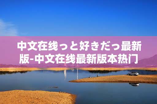 中文在线っと好きだっ最新版-中文在线最新版本热门亮点全揭秘