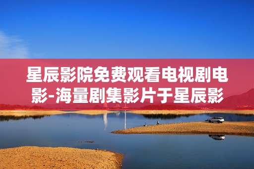 星辰影院免费观看电视剧电影-海量剧集影片于星辰影院免费用来观赏