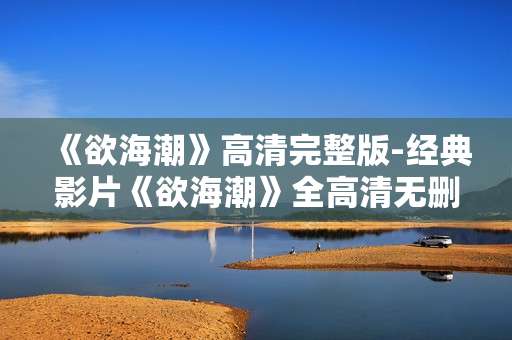 《欲海潮》高清完整版-经典影片《欲海潮》全高清无删减呈现