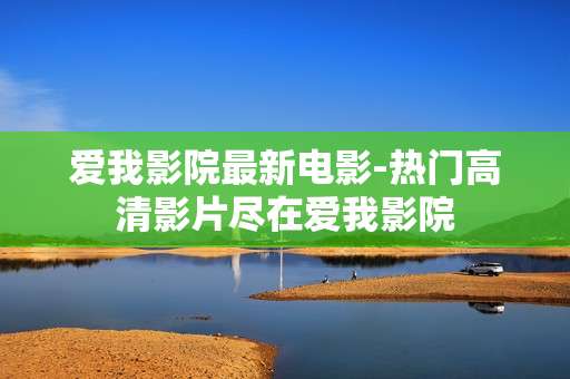 爱我影院最新电影-热门高清影片尽在爱我影院