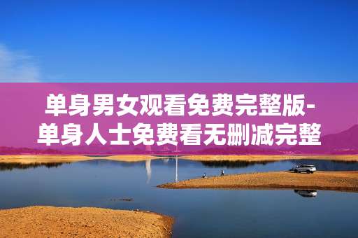 单身男女观看免费完整版-单身人士免费看无删减完整版本影片 单身男女观看免费完整版-单身人士免费看无删减完整版本影片