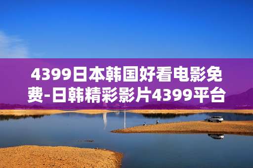 4399日本韩国好看电影免费-日韩精彩影片4399平台免费畅享