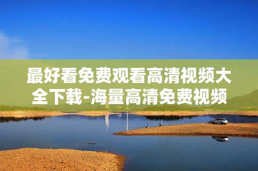 最好看免费观看高清视频大全下载-海量高清免费视频一键下载畅享