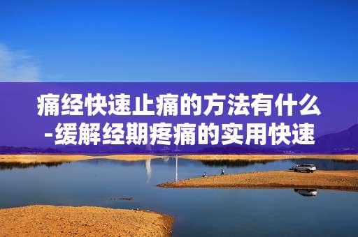 痛经快速止痛的方法有什么-缓解经期疼痛的实用快速妙招