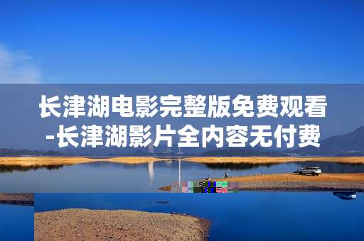 长津湖电影完整版免费观看-长津湖影片全内容无付费在线观赏