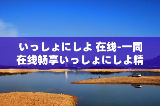 いっしょにしよ 在线-一同在线畅享いっしょにしよ精彩内容