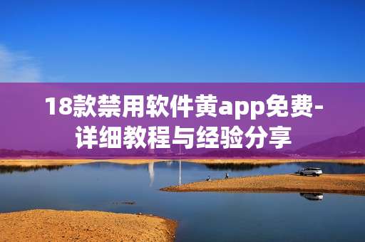 18款禁用软件黄app免费-详细教程与经验分享