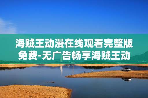 海贼王动漫在线观看完整版免费-无广告畅享海贼王动漫全剧情免费资源